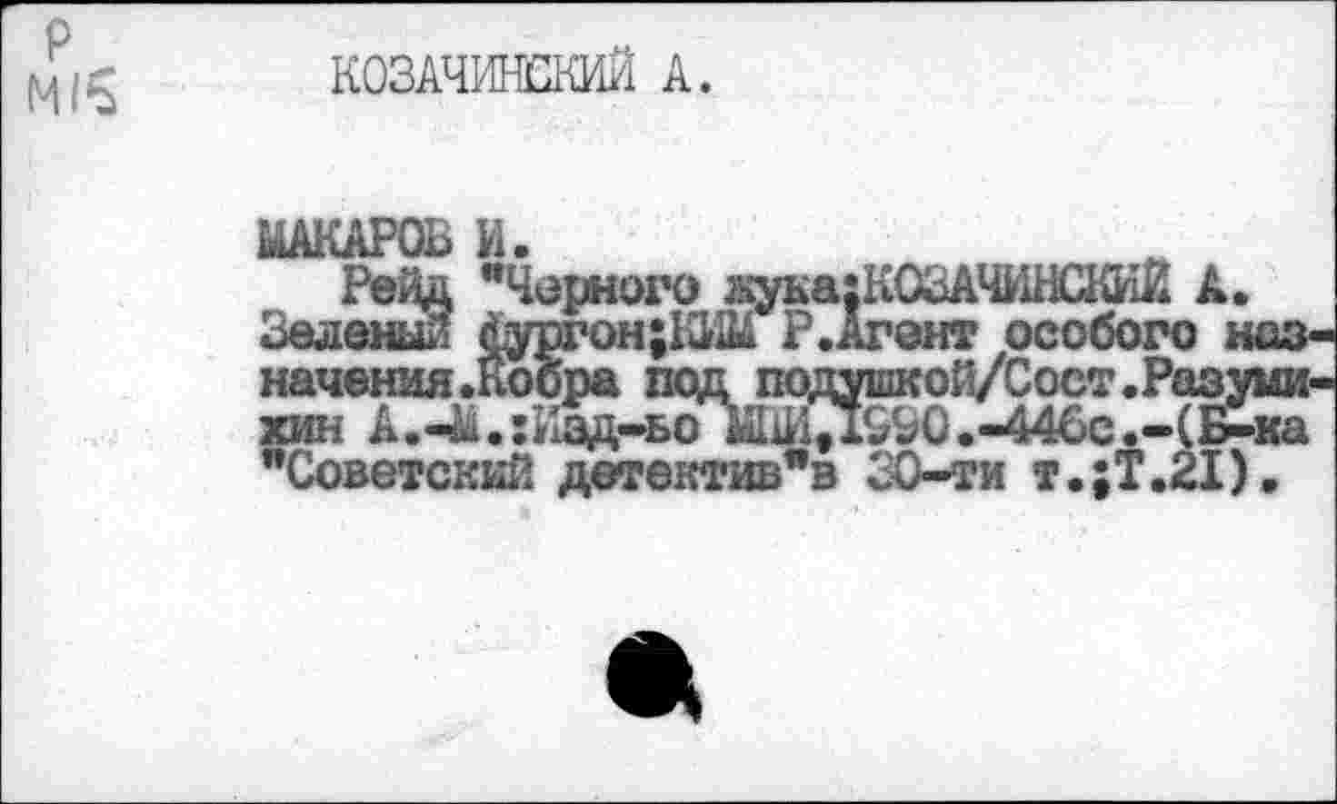 ﻿КОЗАЧИНЕКИЙ А.
МАКАРОВ И.
Рейд "Черного жука;К03АЧкШСКИЙ А. Зеленый Дургон;Ш1М Р.Агент особого назначения .кобра под подушкой/Сост.Разумихин А.-&.:Иад-ьоа1хИД990. -446с.-(Б-ка "Советский детектив’в 20-ти т.;Т.21),